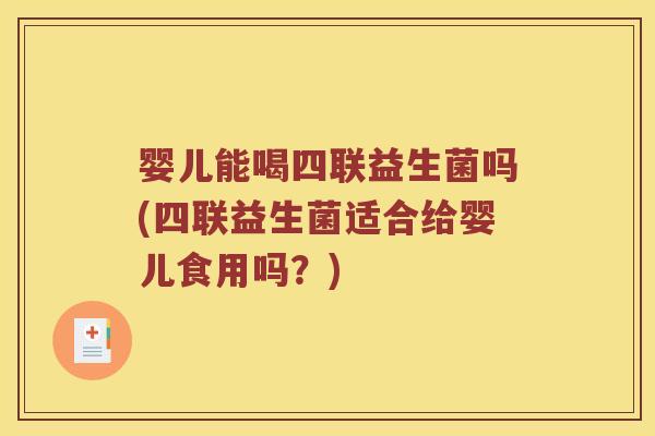 婴儿能喝四联益生菌吗(四联益生菌适合给婴儿食用吗?) 婴儿能喝四联益生菌吗(四联益生菌适合给婴儿食用吗?)