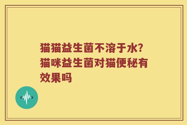 猫猫益生菌不溶于水？猫咪益生菌对猫便秘有效果吗