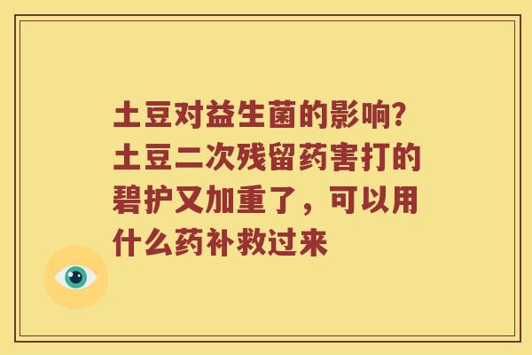 土豆对益生菌的影响？土豆二次残留药害打的碧护又加重了，可以用什么药补救过来