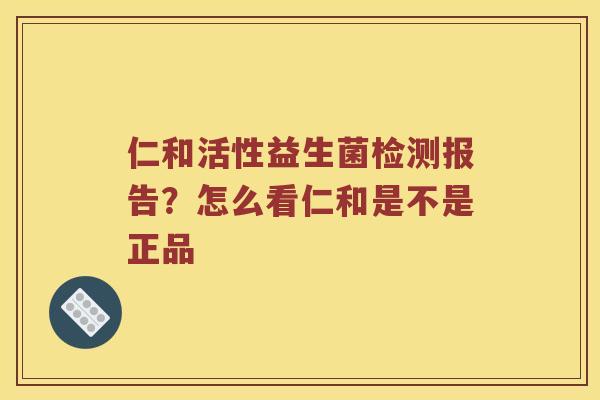 仁和活性益生菌检测报告？怎么看仁和是不是正品