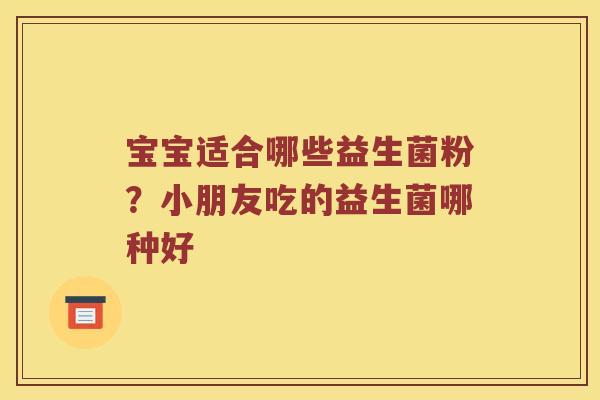宝宝适合哪些益生菌粉？小朋友吃的益生菌哪种好