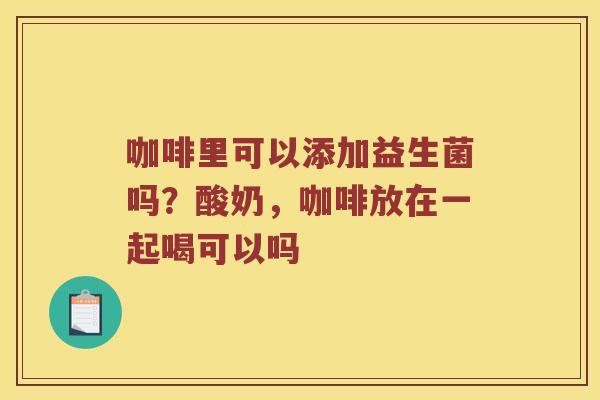 咖啡里可以添加益生菌吗?酸奶,咖啡放在一起喝可以吗 咖啡里可以添加益生菌吗?酸奶,咖啡放在一起喝可以吗