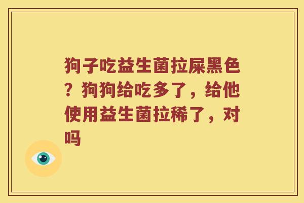 狗子吃益生菌拉屎黑色？狗狗给吃多了，给他使用益生菌拉稀了，对吗