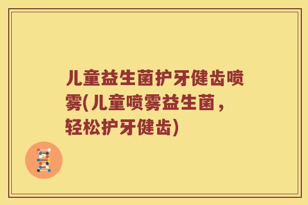 儿童益生菌护牙健齿喷雾(儿童喷雾益生菌,轻松护牙健齿) 儿童益生菌护牙健齿喷雾(儿童喷雾益生菌,轻松护牙健齿)