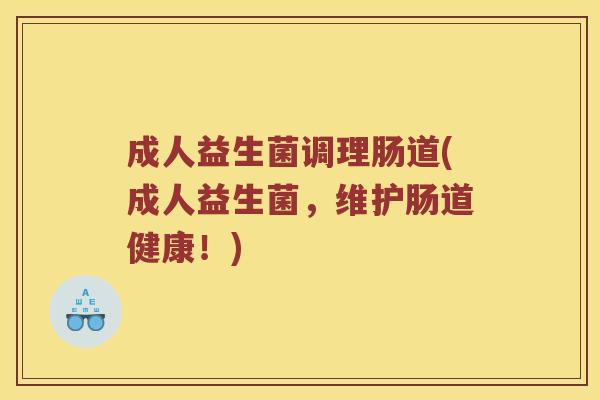 成人益生菌调理肠道(成人益生菌，维护肠道健康！)