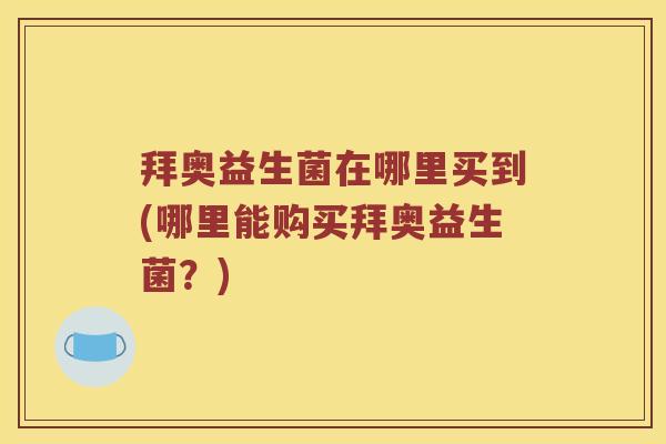 拜奥益生菌在哪里买到(哪里能购买拜奥益生菌？)