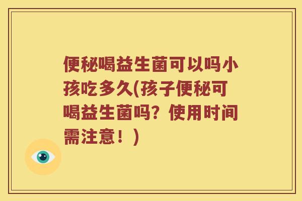 便秘喝益生菌可以吗小孩吃多久(孩子便秘可喝益生菌吗？使用时间需注意！)