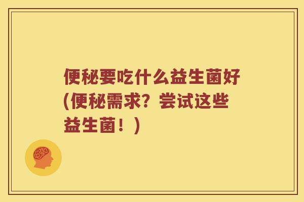 要吃什么益生菌好(需求？尝试这些益生菌！)