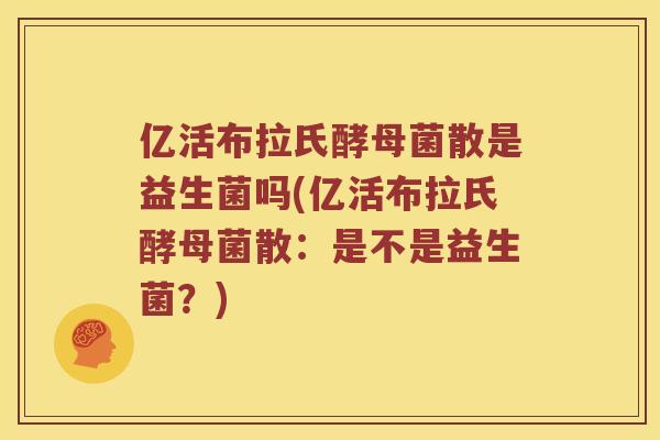 亿活布拉氏酵母菌散是益生菌吗(亿活布拉氏酵母菌散:是不是益生菌?) 亿活布拉氏酵母菌散是益生菌吗(亿活布拉氏酵母菌散:是不是益生菌?)