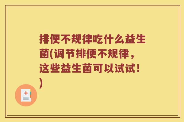 排便不规律吃什么益生菌(调节排便不规律，这些益生菌可以试试！)