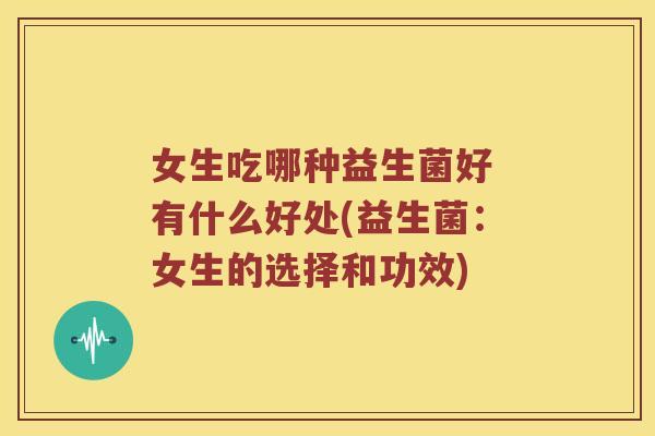 女生吃哪种益生菌好 有什么好处(益生菌：女生的选择和功效)