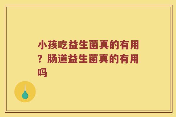 小孩吃益生菌真的有用？肠道益生菌真的有用吗