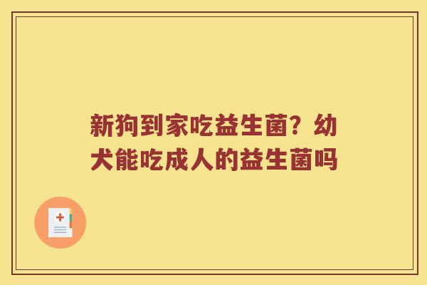 新狗到家吃益生菌？幼犬能吃成人的益生菌吗