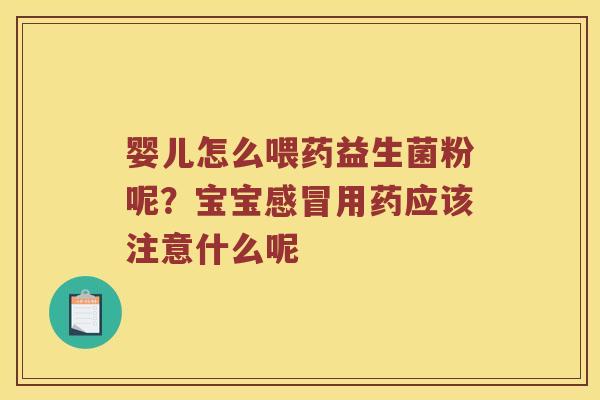 婴儿怎么喂药益生菌粉呢？宝宝感冒用药应该注意什么呢