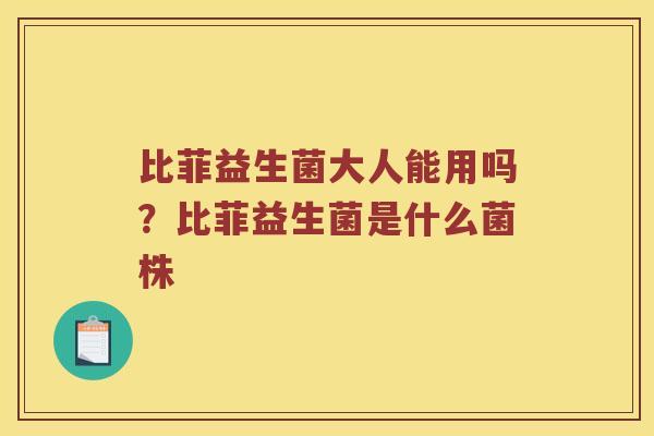 比菲益生菌大人能用吗？比菲益生菌是什么菌株