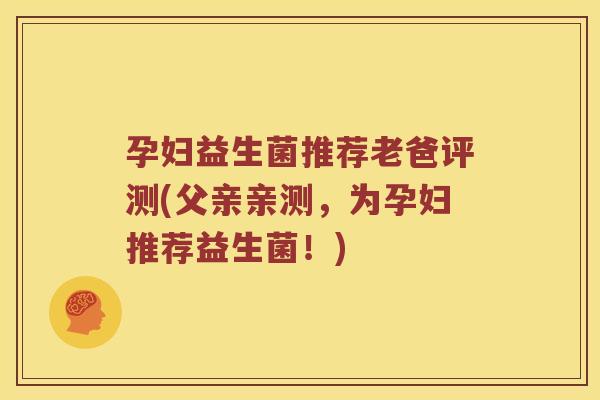 孕妇益生菌推荐老爸评测(父亲亲测，为孕妇推荐益生菌！)