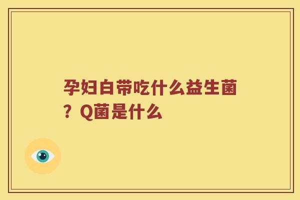 孕妇白带吃什么益生菌？Q菌是什么