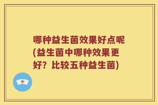 哪种益生菌效果好点呢(益生菌中哪种效果更好？比较五种益生菌)