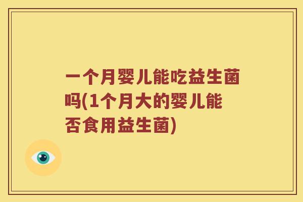 一个月婴儿能吃益生菌吗(1个月大的婴儿能否食用益生菌) 一个月婴儿能吃益生菌吗(1个月大的婴儿能否食用益生菌)