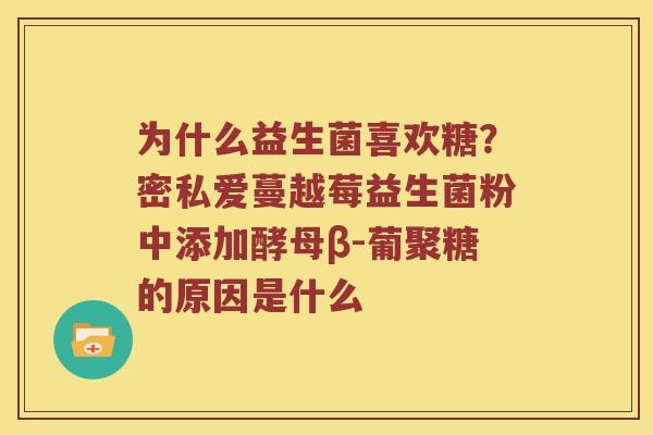 为什么益生菌喜欢糖？密私爱蔓越莓益生菌粉中添加酵母β-葡聚糖的原因是什么