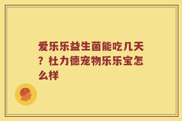 爱乐乐益生菌能吃几天?杜力德宠物乐乐宝怎么样 爱乐乐益生菌能吃几天?杜力德宠物乐乐宝怎么样