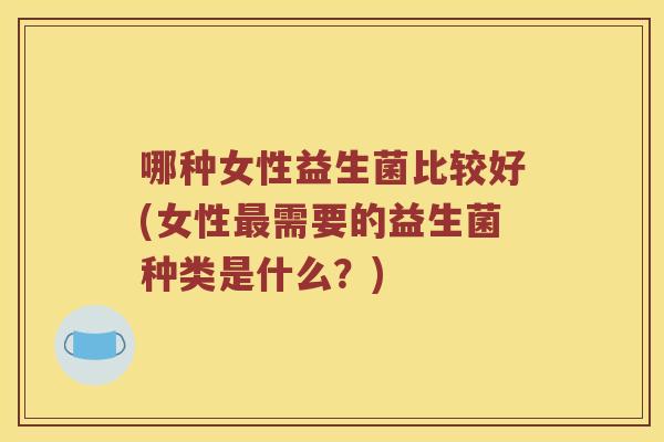 哪种女性益生菌比较好(女性需要的益生菌种类是什么？)
