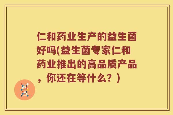 仁和药业生产的益生菌好吗(益生菌专家仁和药业推出的高品质产品，你还在等什么？)