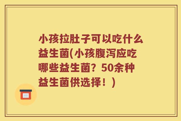 小孩拉肚子可以吃什么益生菌(小孩腹泻应吃哪些益生菌？50余种益生菌供选择！)