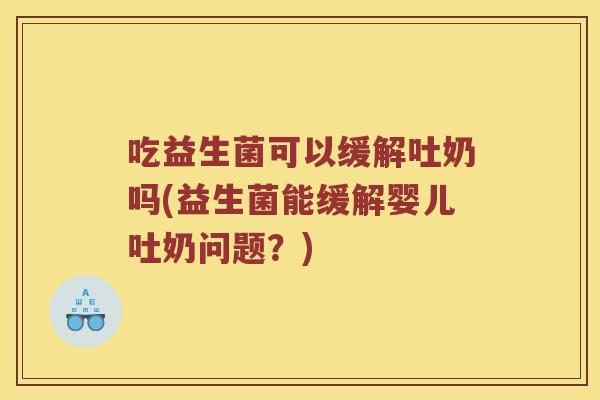吃益生菌可以缓解吐奶吗(益生菌能缓解婴儿吐奶问题？)