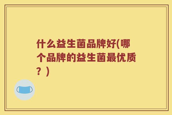 什么益生菌品牌好(哪个品牌的益生菌优质?) 什么益生菌品牌好(哪个品牌的益生菌优质?)