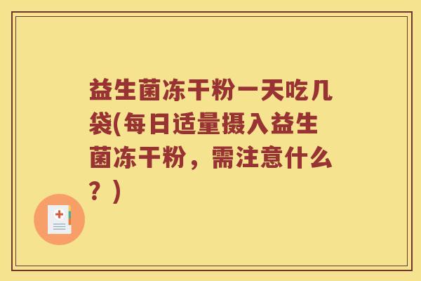 益生菌冻干粉一天吃几袋(每日适量摄入益生菌冻干粉,需注意什么?) 益生菌冻干粉一天吃几袋(每日适量摄入益生菌冻干粉,需注意什么?)