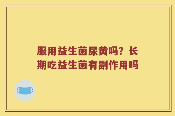 服用益生菌尿黄吗?长期吃益生菌有副作用吗 服用益生菌尿黄吗?长期吃益生菌有副作用吗