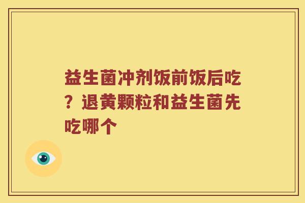益生菌冲剂饭前饭后吃？退黄颗粒和益生菌先吃哪个