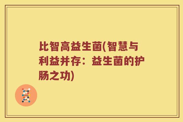 比智高益生菌(智慧与利益并存：益生菌的护肠之功)