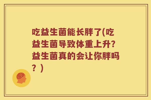 吃益生菌能长胖了(吃益生菌导致体重上升？益生菌真的会让你胖吗？)