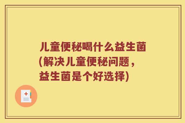 儿童便秘喝什么益生菌(解决儿童便秘问题，益生菌是个好选择)