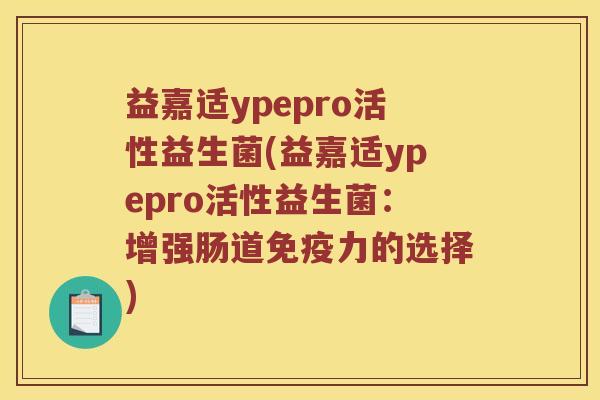 益嘉适ypepro活性益生菌(益嘉适ypepro活性益生菌：增强肠道免疫力的选择)