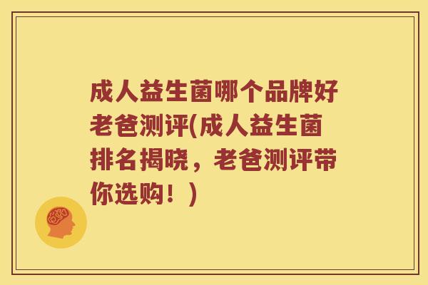 成人益生菌哪个品牌好老爸测评(成人益生菌排名揭晓，老爸测评带你选购！)