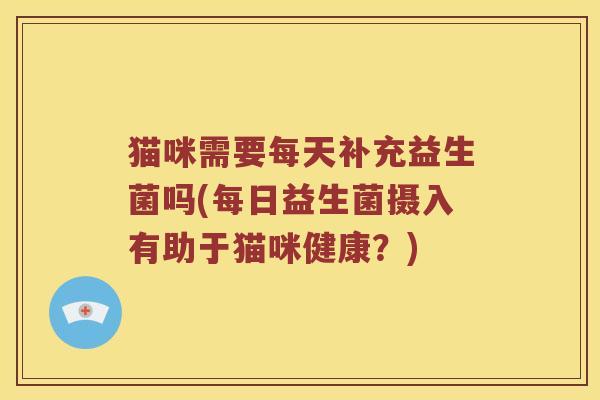 猫咪需要每天补充益生菌吗(每日益生菌摄入有助于猫咪健康？)