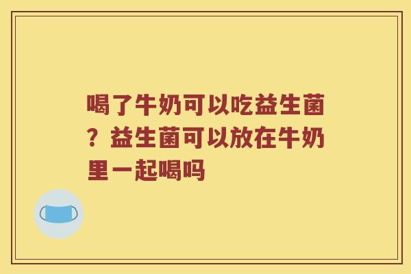 喝了牛奶可以吃益生菌？益生菌可以放在牛奶里一起喝吗