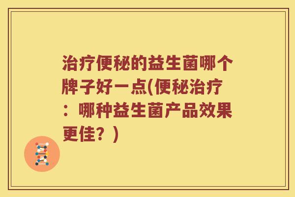 治疗便秘的益生菌哪个牌子好一点(便秘治疗：哪种益生菌产品效果更佳？)