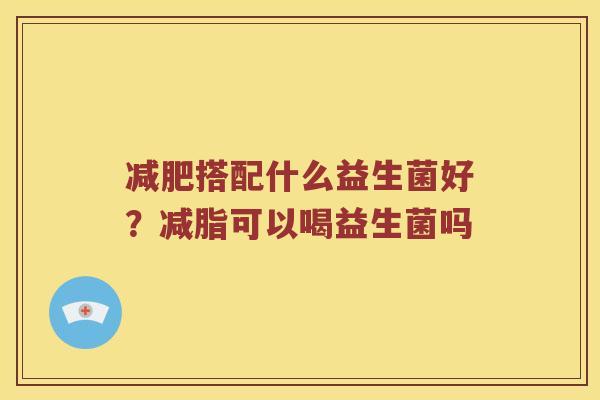 减肥搭配什么益生菌好？减脂可以喝益生菌吗