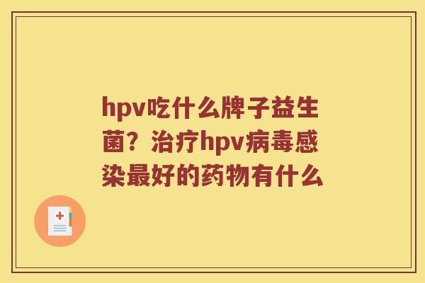 hpv吃什么牌子益生菌？治疗hpv病毒感染最好的药物有什么