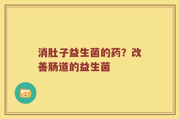 消肚子益生菌的药？改善肠道的益生菌