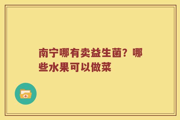 南宁哪有卖益生菌？哪些水果可以做菜