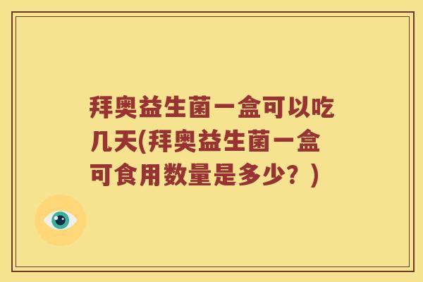 拜奥益生菌一盒可以吃几天(拜奥益生菌一盒可食用数量是多少？)