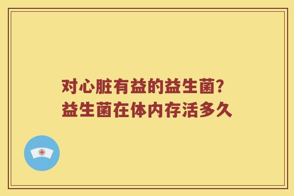 对心脏有益的益生菌？益生菌在体内存活多久