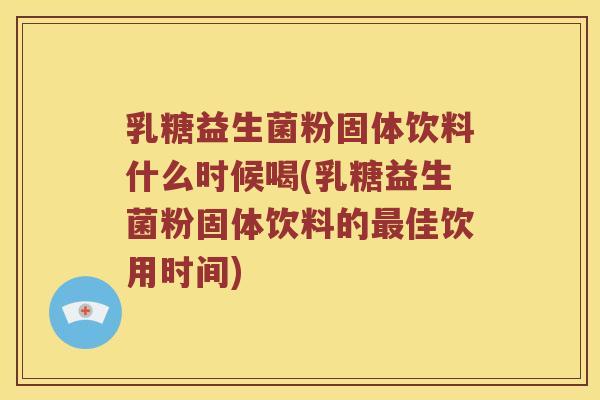 乳糖益生菌粉固体饮料什么时候喝(乳糖益生菌粉固体饮料的最佳饮用时间)