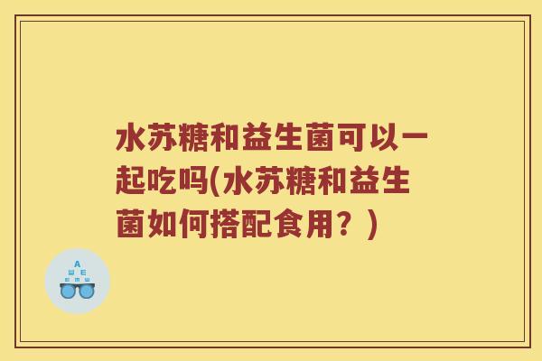 水苏糖和益生菌可以一起吃吗(水苏糖和益生菌如何搭配食用？)