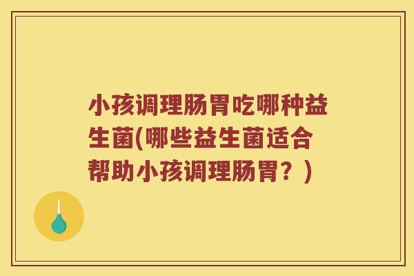 小孩调理肠胃吃哪种益生菌(哪些益生菌适合帮助小孩调理肠胃？)